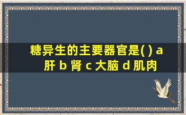 糖异生的主要器官是( ) a 肝 b 肾 c 大脑 d 肌肉